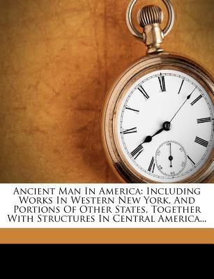 Ancient Man in America: Including Works in Western New York, and Portions of Other States, Together with Structures in Central America... by Larkin, Frederick