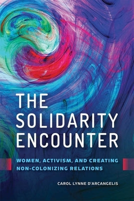 The Solidarity Encounter: Women, Activism, and Creating Non-Colonizing Relations by D'Arcangelis, Carol Lynne
