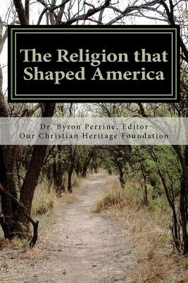 The Religion that Shaped America: An Anthology of Writings Representative of Our Christian Heritage by Perrine, Byron Kent