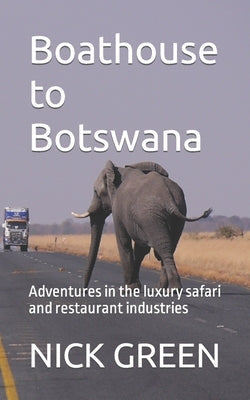 Boathouse to Botswana: Adventures in the luxury safari and restaurant industries by Green, Nick