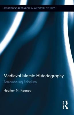 Medieval Islamic Historiography: Remembering Rebellion by Keaney, Heather N.