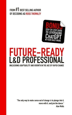 The Future-Ready L&D Professional: Unleashing Adaptability and Growth in the Age of Rapid Change by Thornley, Ross