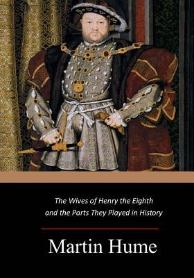 The Wives of Henry the Eighth and the Parts They Played in History by Hume, Martin