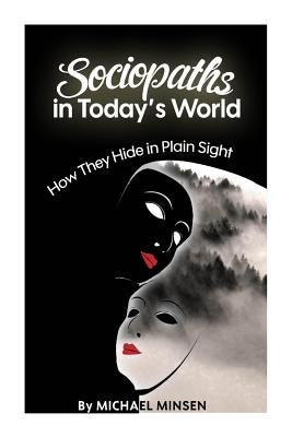 Sociopaths in Today's World: How They Hide in Plain Sight by Minsen, Michael