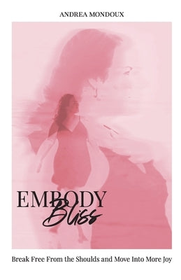 Embody Bliss: Break Free From The Shoulds and Move Into More Joy by Mondoux, Andrea