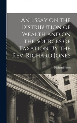 An Essay on the Distribution of Wealth and on the Sources of Taxation. By the Rev. Richard Jones by Jones, Richard