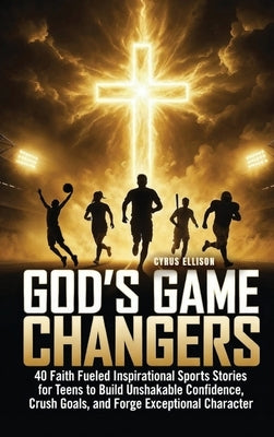 God's Game Changers: 40 Faith Fueled Inspirational Sports Stories for Teens to Build Unshakable Confidence, Crush Goals, and Forge Exceptional Charact by Ellison, Cyrus