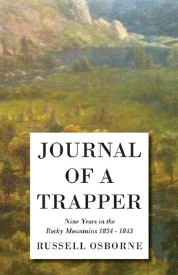 Journal of a Trapper - Nine Years in the Rocky Mountains 1834-1843: Being a General Description of the Country, Climate, Rivers, Lakes, Mountains, and by Russell, Osborne