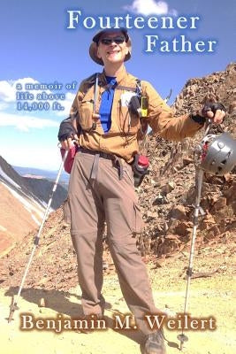 Fourteener Father: A memoir of life above 14,000 ft. by Weilert, Benjamin M.