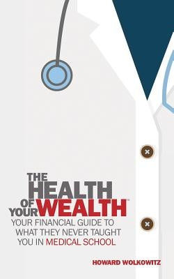 The Health of Your Wealth: What They never Taught You in Medical School by Wolkowitz, Howard