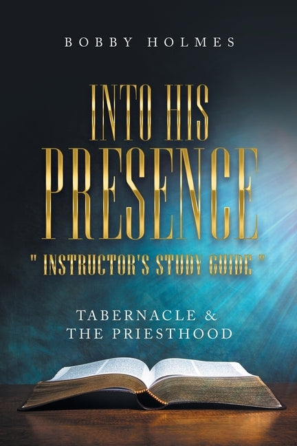 Into His Presence " Instructor's Study Guide ": Tabernacle & the Priesthood by Holmes, Bobby