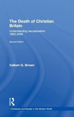 The Death of Christian Britain: Understanding Secularisation, 1800-2000 by Brown, Callum G.