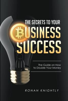 The Secrets to Your Business' Success: The Guide on How to Double Your Money by Knightly, Ronan