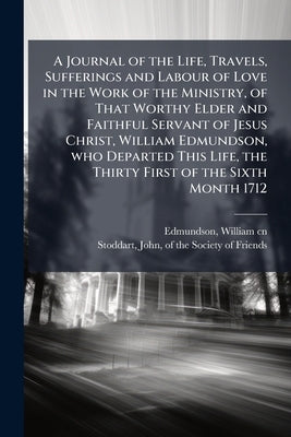 A Journal of the Life, Travels, Sufferings and Labour of Love in the Work of the Ministry, of That Worthy Elder and Faithful Servant of Jesus Christ, by Edmundson, William