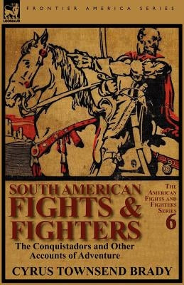 South American Fights & Fighters: The Conquistadors and Other Accounts of Adventure by Brady, Cyrus Townsend