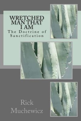 Wretched Man That I Am: The Doctrine of Sanctification by Muchewicz, Rick