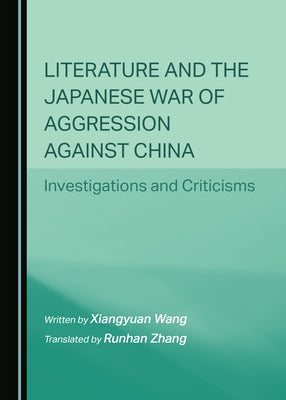 Literature and the Japanese War of Aggression Against China: Investigations and Criticisms by Wang, Xiangyuan