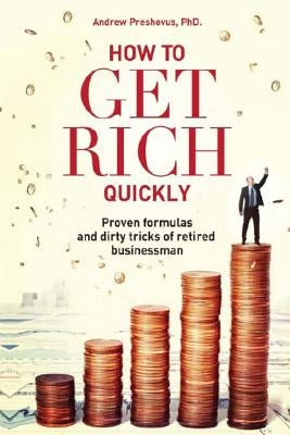 How To Get Rich Quickly: Proven formulas and dirty tricks of retired businessman by Preshovus Phd, Andrew