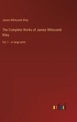 The Complete Works of James Whitcomb Riley: Vol. I - in large print by Riley, James Whitcomb
