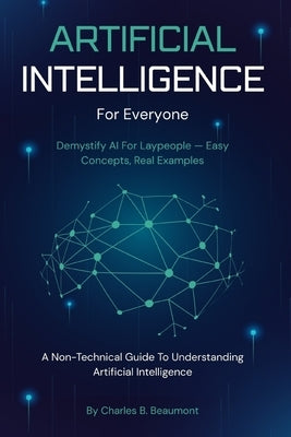 AI For Everyone: A Non-Technical Guide To Understanding Artificial Intelligence by Beaumont, Charles B.