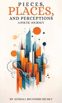 Pieces, Places, and Perceptions: A Poetic Journey by Helmly, Kendall Belvedere