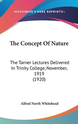 The Concept Of Nature: The Tarner Lectures Delivered In Trinity College, November, 1919 (1920) by Whitehead, Alfred North