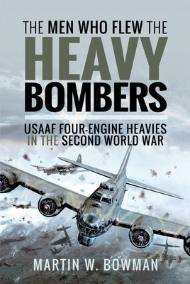 The Men Who Flew the Heavy Bombers: RAF and Usaaf Four-Engine Heavies in the Second World War by Bowman, Martin W.
