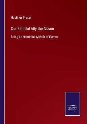 Our Faithful Ally the Nizam: Being an Historical Sketch of Events by Fraser, Hastings