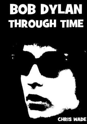 Bob Dylan Through Time by Wade, Chris