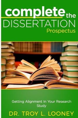 Complete the Dissertation Prospectus: Getting Alignment in Your Research Study by Looney, Troy L.