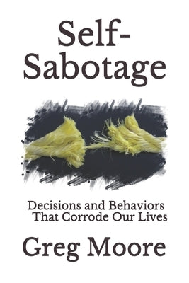 Self-Sabotage: Decisions and Behaviors That Corrode Our Lives by Moore, Greg