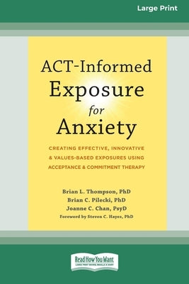 ACT-Informed Exposure for Anxiety: Creating Effective, Innovative, and Values-Based Exposures Using Acceptance and Commitment Therapy (16pt Large Prin by Thompson, Brian