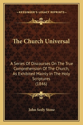 The Church Universal: A Series Of Discourses On The True Comprehension Of The Church, As Exhibited Mainly In The Holy Scriptures (1846) by Stone, John Seely