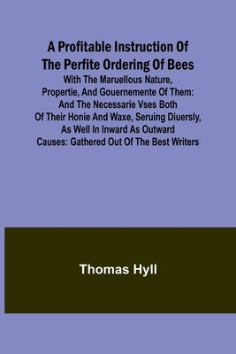 A Profitable Instruction of the Perfite Ordering of Bees; With the Maruellous Nature, Propertie, and Gouernemente of Them: and the Necessarie Vses Bot by Hyll, Thomas