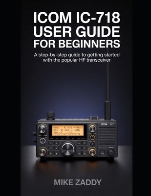 Icom IC-718 User Guide for Beginners: A Step-by-Step Guide to Getting Started with the Popular HF Transceiver by Zaddy, Mike