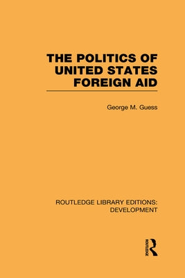The Politics of United States Foreign Aid by Guess, George M.