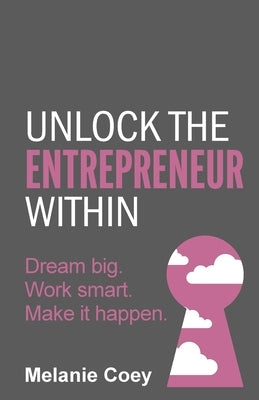 Unlock the Entrepreneur Within: Dream Big. Work Smart. Make It Happen. by Coey, Melanie
