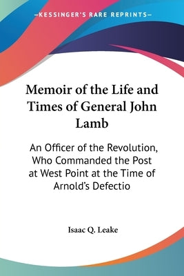 Memoir of the Life and Times of General John Lamb: An Officer of the Revolution, Who Commanded the Post at West Point at the Time of Arnold's Defectio by Leake, Isaac Q.