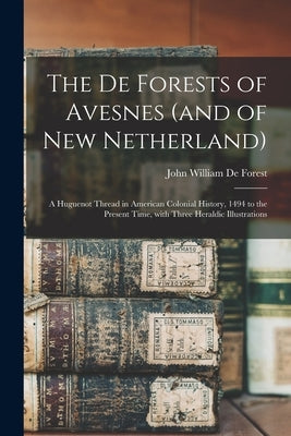 The De Forests of Avesnes (and of New Netherland): a Huguenot Thread in American Colonial History, 1494 to the Present Time, With Three Heraldic Illus by De Forest, John William 1826-1906