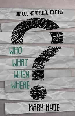 Who? What? When? Where?: Unfolding Biblical Truths by Hyde, Mark