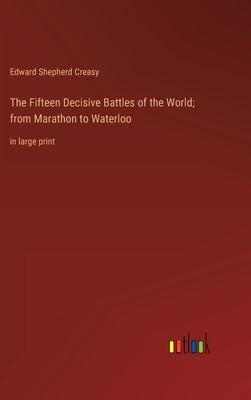 The Fifteen Decisive Battles of the World; from Marathon to Waterloo: in large print by Creasy, Edward Shepherd