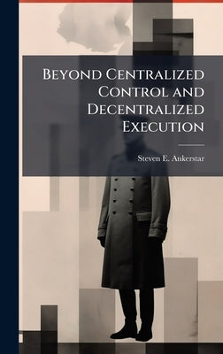 Beyond Centralized Control and Decentralized Execution by Ankerstar, Steven E.