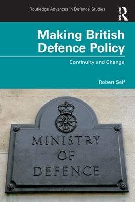 Making British Defence Policy: Continuity and Change by Self, Robert