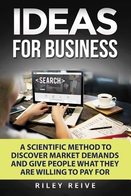 Ideas for Business: Learn a Scientific Method to Discover Market Demands and Give People What They Are Willing to Pay for (New Creative Id by Reive, Riley