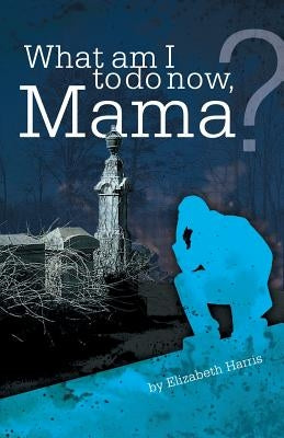 What Am I to Do Now, Mama? by Harris, Elizabeth