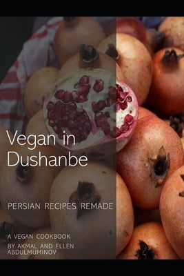 Vegan in Dushanbe: Persian Recipes Remade by Abdulmuminov, Akmal