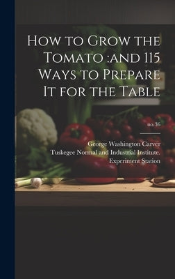 How to Grow the Tomato: and 115 Ways to Prepare It for the Table; no.36 by Carver, George Washington 1864?-1943