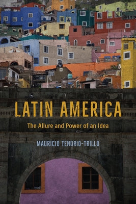 Latin America: The Allure and Power of an Idea by Tenorio-Trillo, Mauricio