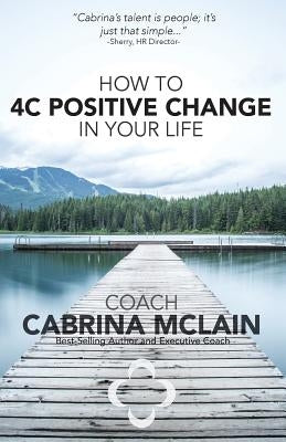 How to 4C Positive Change in Your Life: A Guide to Living with Compassion, Courage, Confidence and Celebration by McLain, Coach Cabrina
