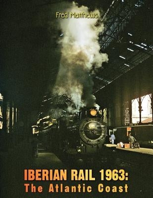 Iberian Rail 1963: The Atlantic Coast by Matthews, Fred